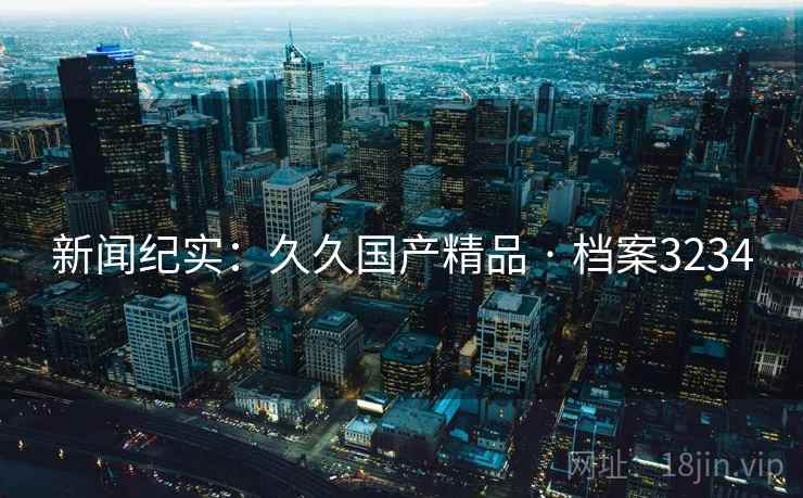 新闻纪实：久久国产精品 · 档案3234