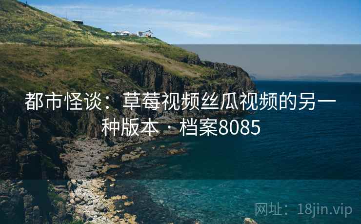 都市怪谈：草莓视频丝瓜视频的另一种版本 · 档案8085