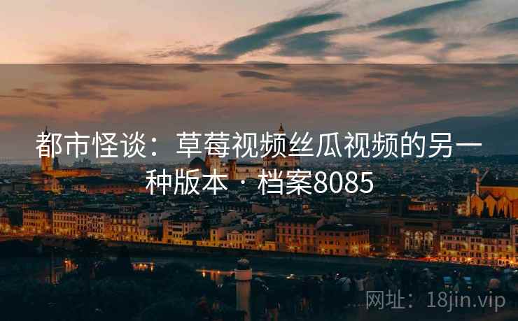 都市怪谈：草莓视频丝瓜视频的另一种版本 · 档案8085