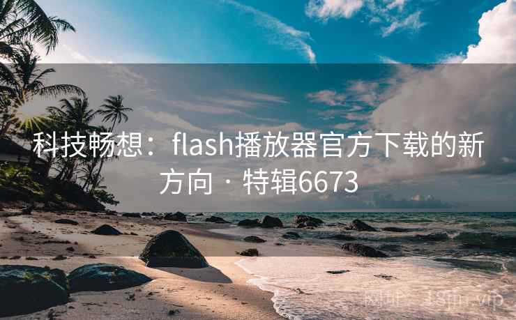 科技畅想：flash播放器官方下载的新方向 · 特辑6673