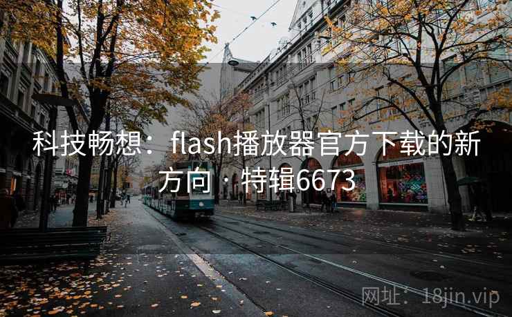 科技畅想：flash播放器官方下载的新方向 · 特辑6673