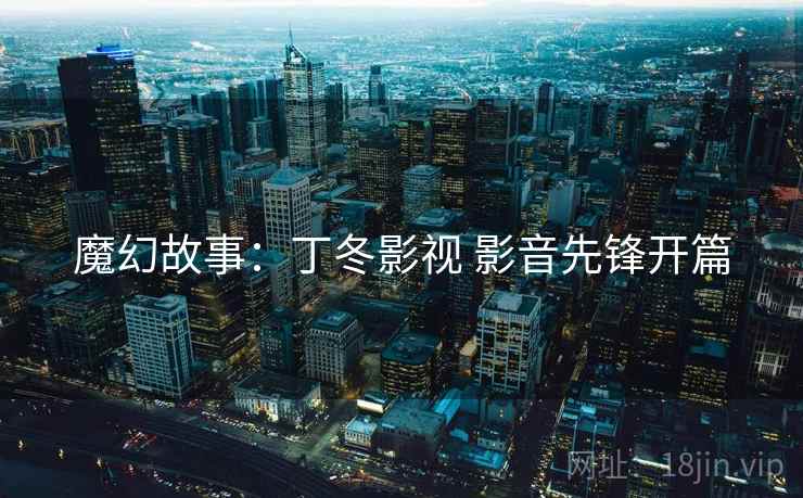 魔幻故事：丁冬影视 影音先锋开篇