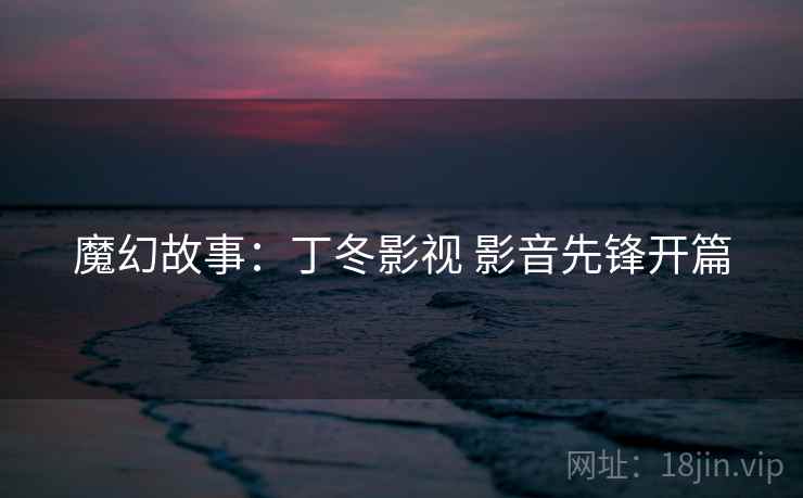 魔幻故事：丁冬影视 影音先锋开篇