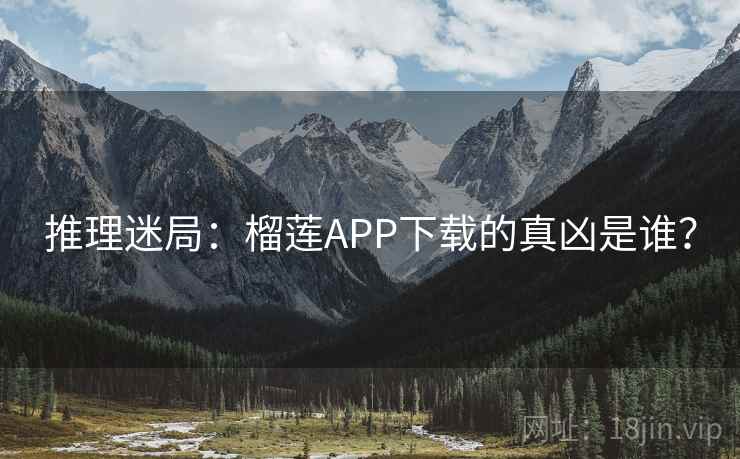 推理迷局：榴莲APP下载的真凶是谁？