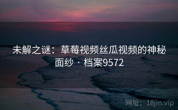 未解之谜：草莓视频丝瓜视频的神秘面纱 · 档案9572