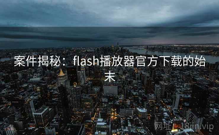 案件揭秘：flash播放器官方下载的始末