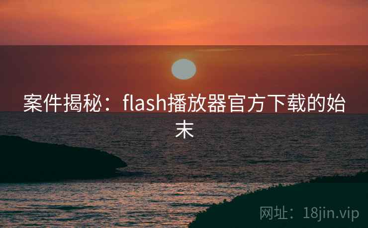 案件揭秘：flash播放器官方下载的始末