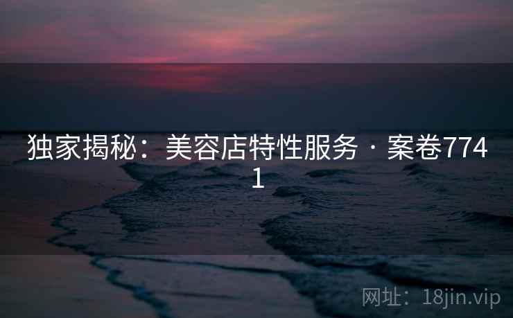 独家揭秘：美容店特性服务 · 案卷7741