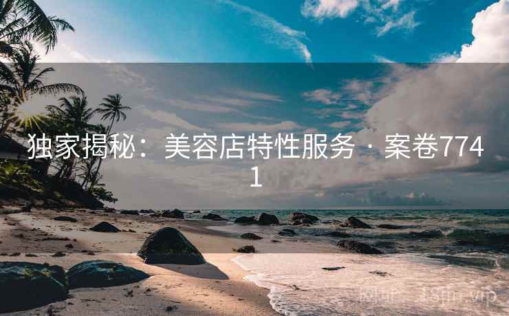 独家揭秘：美容店特性服务 · 案卷7741