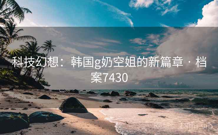 科技幻想：韩国g奶空姐的新篇章 · 档案7430