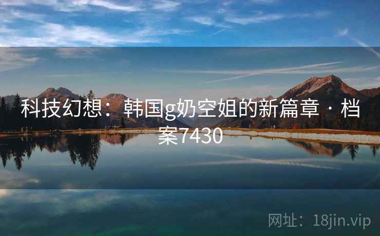 科技幻想：韩国g奶空姐的新篇章 · 档案7430