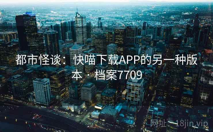 都市怪谈：快喵下载APP的另一种版本 · 档案7709