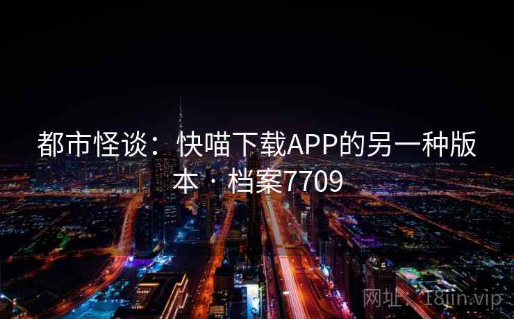 都市怪谈：快喵下载APP的另一种版本 · 档案7709