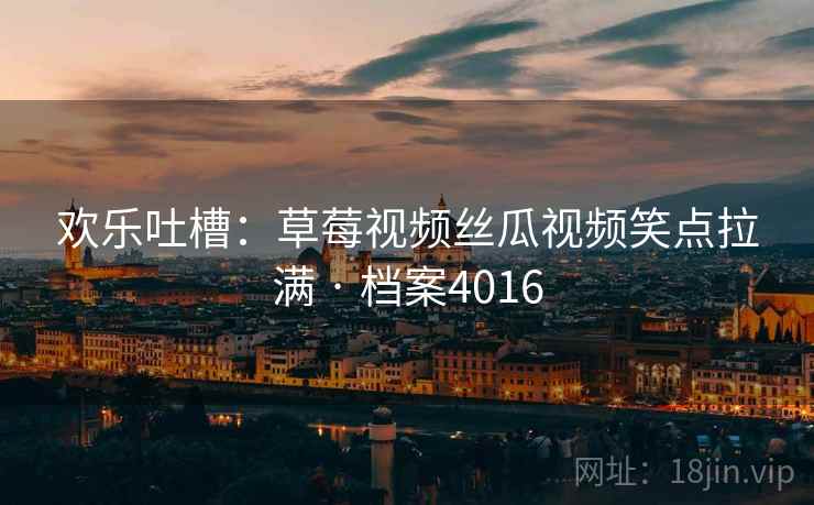 欢乐吐槽：草莓视频丝瓜视频笑点拉满 · 档案4016