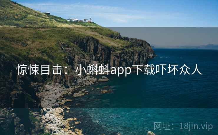 惊悚目击：小蝌蚪app下载吓坏众人