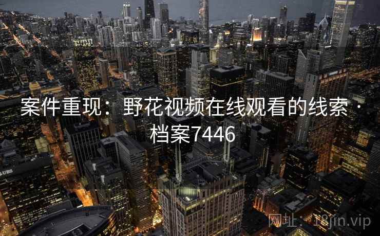 案件重现：野花视频在线观看的线索 · 档案7446
