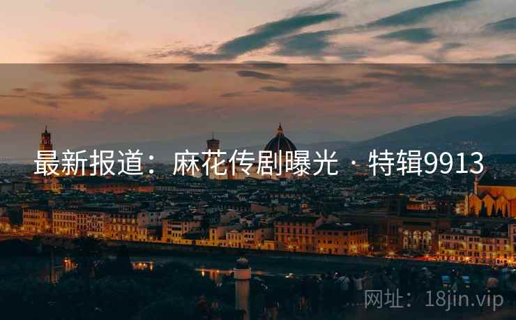最新报道：麻花传剧曝光 · 特辑9913