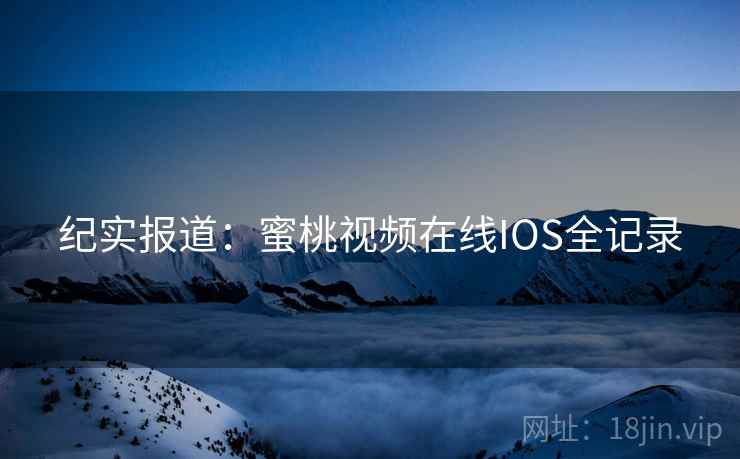 纪实报道：蜜桃视频在线IOS全记录