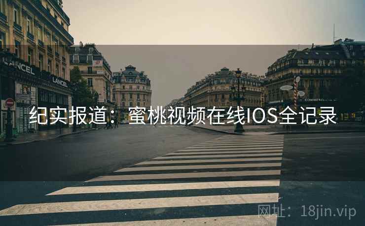 纪实报道：蜜桃视频在线IOS全记录