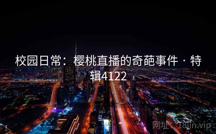 校园日常：樱桃直播的奇葩事件 · 特辑4122