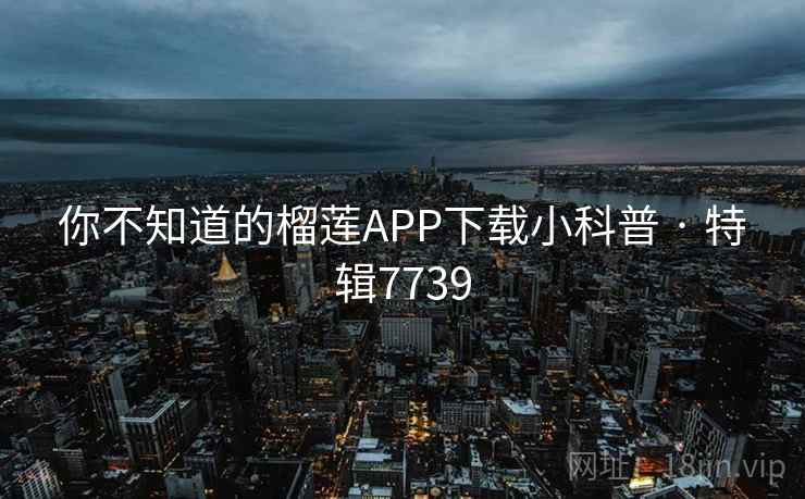 你不知道的榴莲APP下载小科普 · 特辑7739