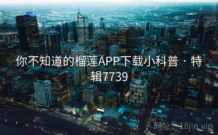 你不知道的榴莲APP下载小科普 · 特辑7739 你不知道的榴莲APP下载小科普 · 特辑7739