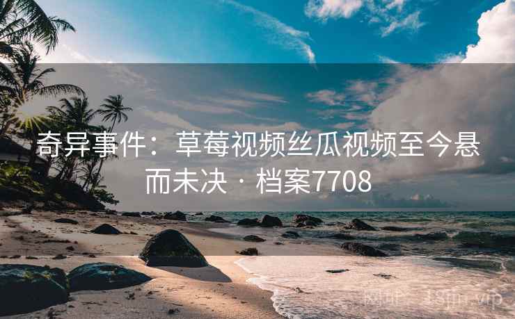 奇异事件：草莓视频丝瓜视频至今悬而未决 · 档案7708