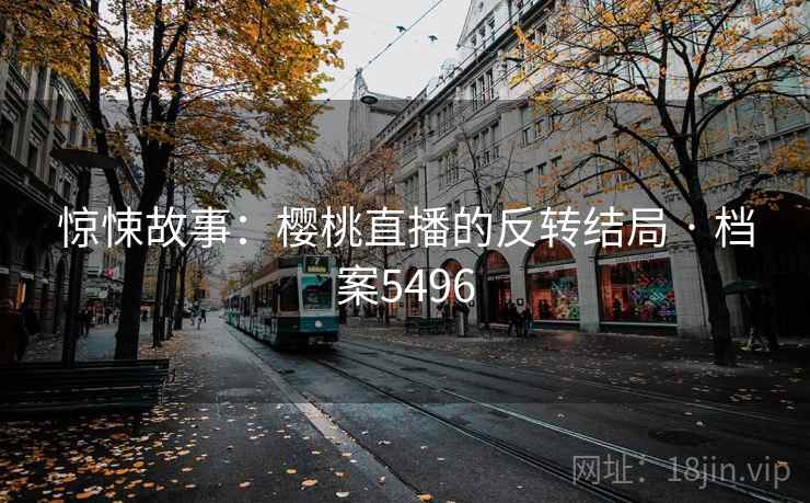 惊悚故事:樱桃直播的反转结局 · 档案5496 惊悚故事:樱桃直播的反转结局 · 档案5496