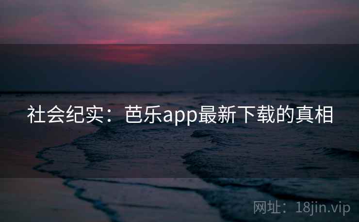社会纪实：芭乐app最新下载的真相