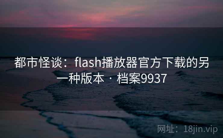 都市怪谈：flash播放器官方下载的另一种版本 · 档案9937