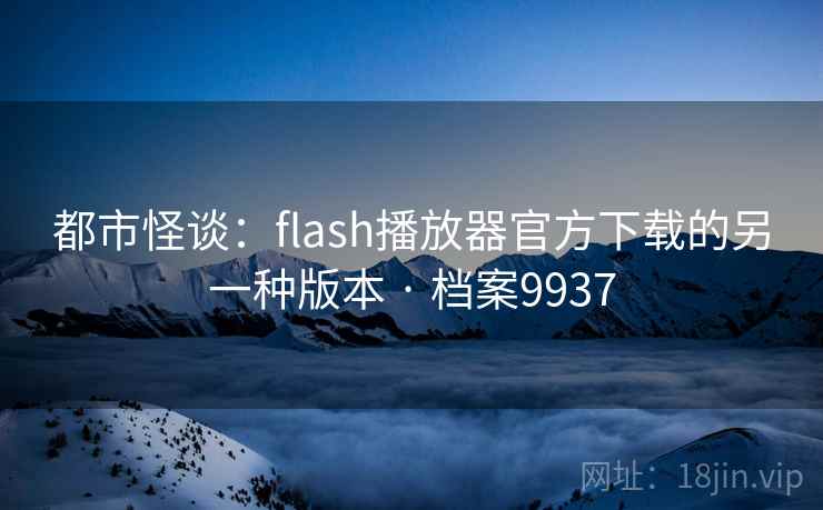 都市怪谈：flash播放器官方下载的另一种版本 · 档案9937