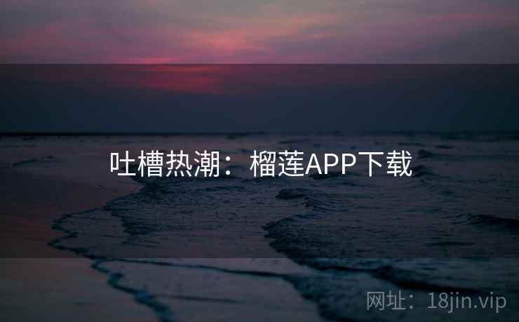 吐槽热潮：榴莲APP下载