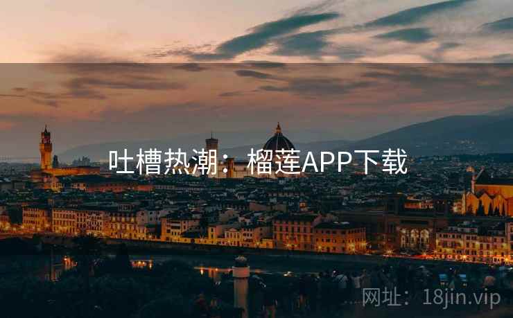 吐槽热潮:榴莲APP下载 吐槽热潮:榴莲APP下载