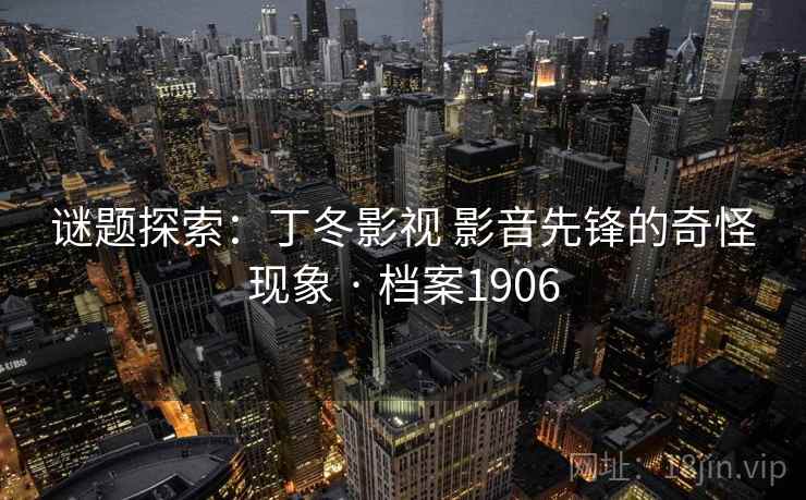 谜题探索:丁冬影视 影音先锋的奇怪现象 · 档案1906 谜题探索:丁冬影视 影音先锋的奇怪现象 · 档案1906