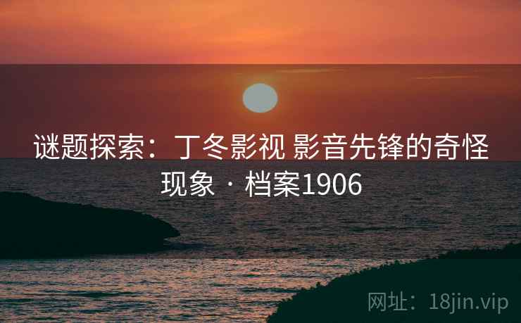 谜题探索:丁冬影视 影音先锋的奇怪现象 · 档案1906 谜题探索:丁冬影视 影音先锋的奇怪现象 · 档案1906