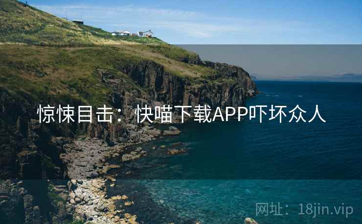 惊悚目击:快喵下载APP吓坏众人 惊悚目击:快喵下载APP吓坏众人