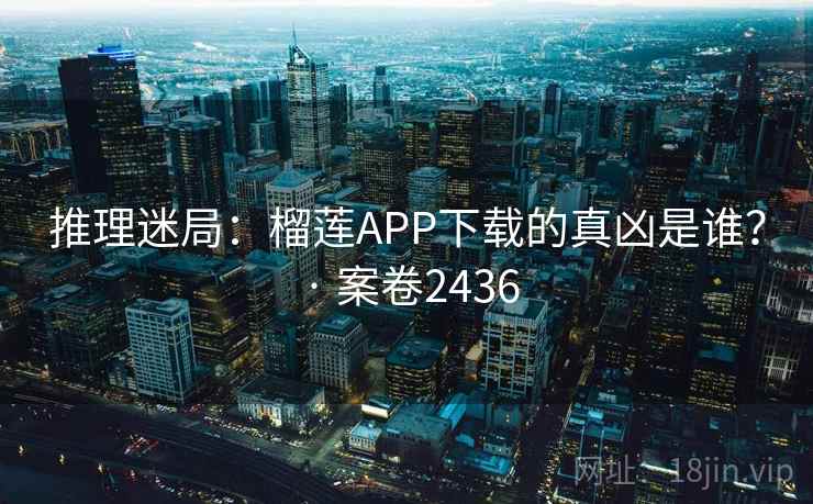 推理迷局：榴莲APP下载的真凶是谁？ · 案卷2436