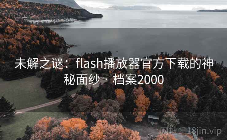 未解之谜:flash播放器官方下载的神秘面纱 · 档案2000 未解之谜:flash播放器官方下载的神秘面纱 · 档案2000