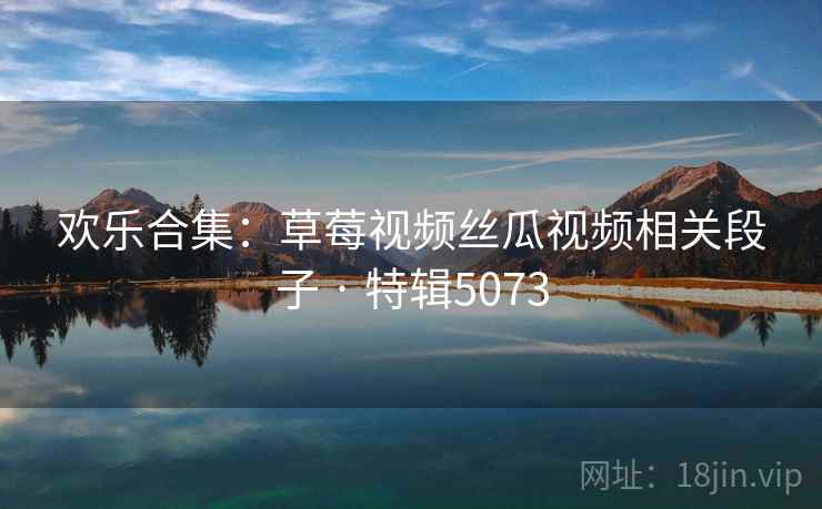 欢乐合集：草莓视频丝瓜视频相关段子 · 特辑5073