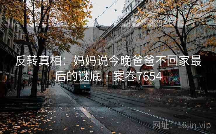 反转真相:妈妈说今晚爸爸不回家最后的谜底 · 案卷7654 反转真相:妈妈说今晚爸爸不回家最后的谜底 · 案卷7654