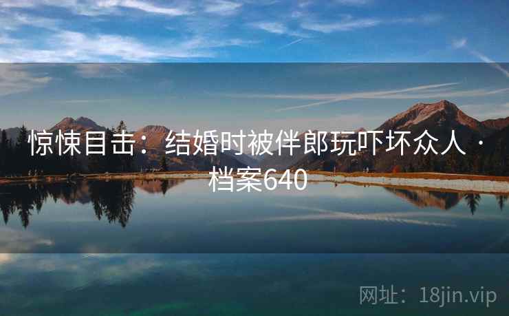 惊悚目击:结婚时被伴郎玩吓坏众人 · 档案640 惊悚目击:结婚时被伴郎玩吓坏众人 · 档案640