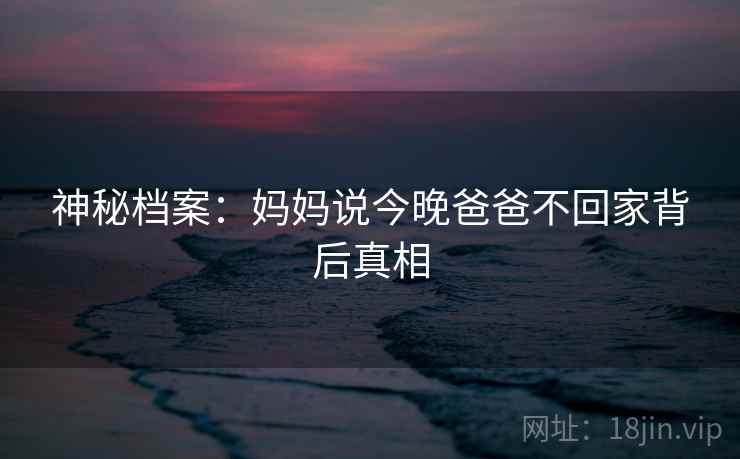 神秘档案：妈妈说今晚爸爸不回家背后真相