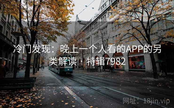 冷门发现:晚上一个人看的APP的另类解读 · 特辑7982 冷门发现:晚上一个人看的APP的另类解读 · 特辑7982