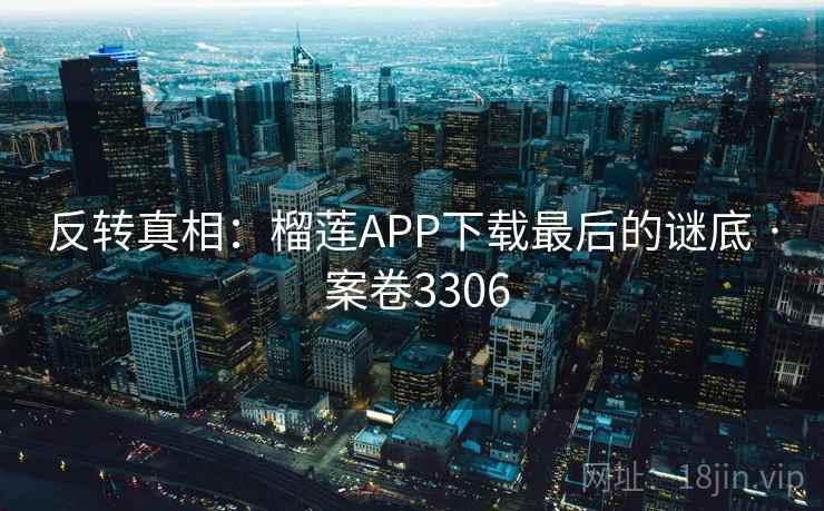 反转真相:榴莲APP下载最后的谜底 · 案卷3306 反转真相:榴莲APP下载最后的谜底 · 案卷3306