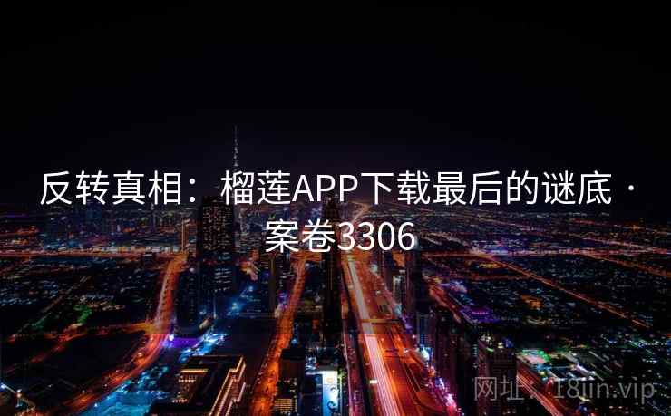 反转真相:榴莲APP下载最后的谜底 · 案卷3306 反转真相:榴莲APP下载最后的谜底 · 案卷3306
