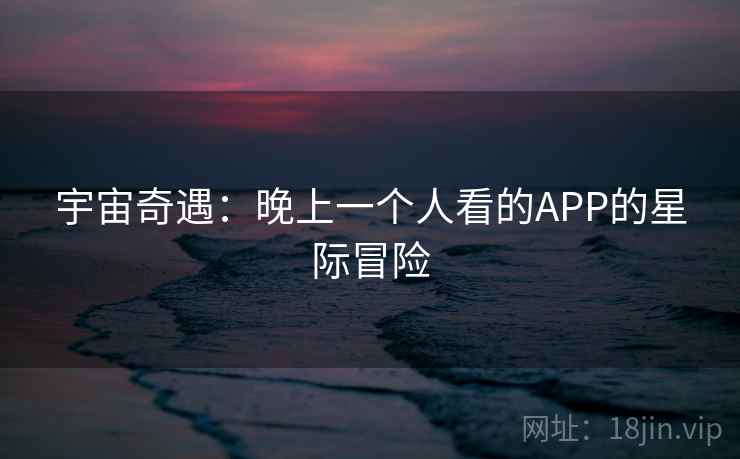 宇宙奇遇:晚上一个人看的APP的星际冒险 宇宙奇遇:晚上一个人看的APP的星际冒险