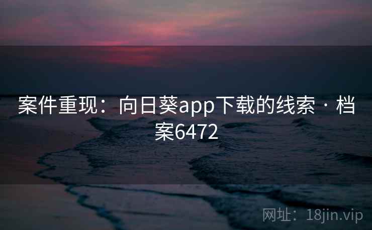 案件重现:向日葵app下载的线索 · 档案6472 案件重现:向日葵app下载的线索 · 档案6472