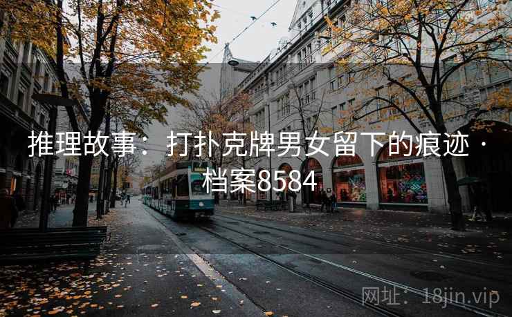 推理故事:打扑克牌男女留下的痕迹 · 档案8584 推理故事:打扑克牌男女留下的痕迹 · 档案8584