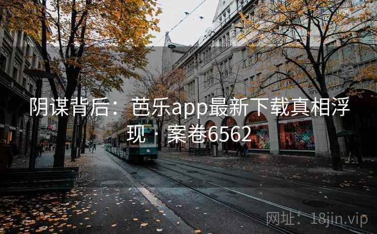 阴谋背后:芭乐app最新下载真相浮现 · 案卷6562 阴谋背后:芭乐app最新下载真相浮现 · 案卷6562