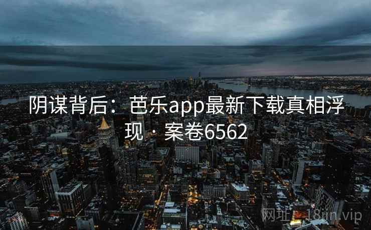阴谋背后:芭乐app最新下载真相浮现 · 案卷6562 阴谋背后:芭乐app最新下载真相浮现 · 案卷6562